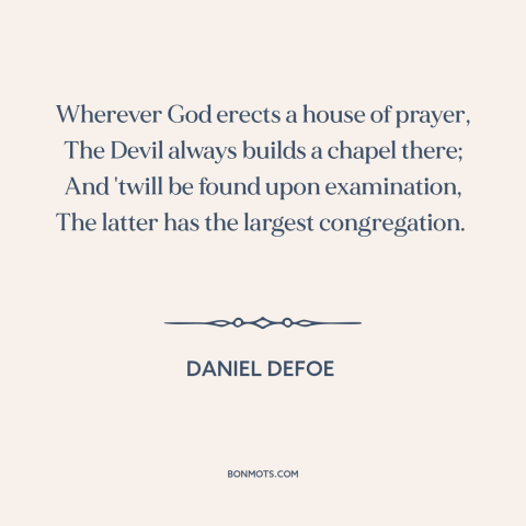 A quote by Daniel Defoe about the devil: “Wherever God erects a house of prayer, The Devil always builds a chapel there;…”