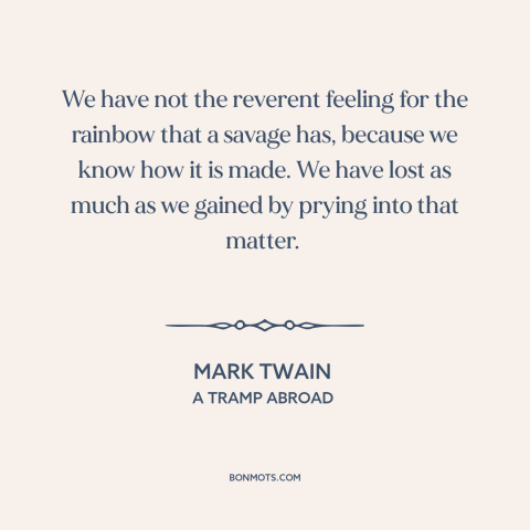 A quote by Mark Twain about disenchanted world: “We have not the reverent feeling for the rainbow that a savage has…”