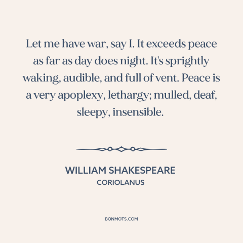 A quote by William Shakespeare about war and peace: “Let me have war, say I. It exceeds peace as far as day does…”