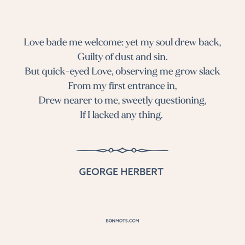 A quote by George Herbert about power of love: “Love bade me welcome: yet my soul drew back, Guilty of dust and sin.”