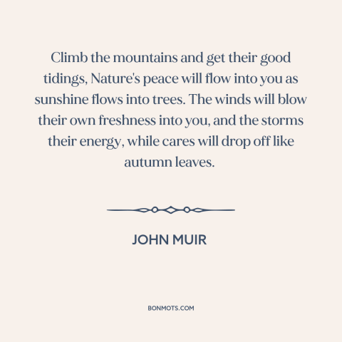 A quote by John Muir about spending time in nature: “Climb the mountains and get their good tidings, Nature's peace will…”