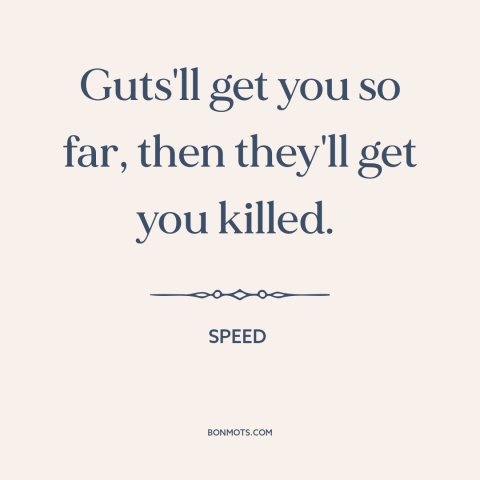 A quote from Speed  about recklessness: “Guts'll get you so far, then they'll get you killed.”