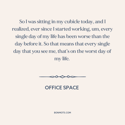 A quote from Office Space about alienating work: “So I was sitting in my cubicle today, and I realized, ever since I…”