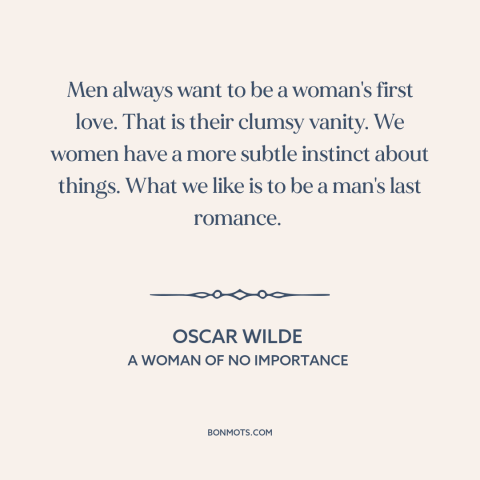 A quote by Oscar Wilde about men and women: “Men always want to be a woman's first love. That is their clumsy vanity.”