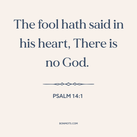 A quote from The Bible about existence of god: “The fool hath said in his heart, There is no God.”