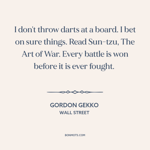 A quote from Wall Street about rolling the dice: “I don't throw darts at a board. I bet on sure things. Read Sun-tzu…”