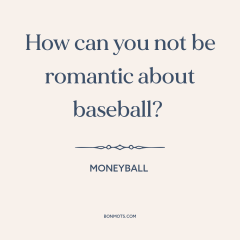 A quote from Moneyball about baseball: “How can you not be romantic about baseball?”