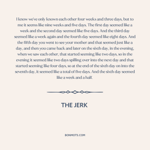 A quote from The Jerk about nature of time: “I know we've only known each other four weeks and three days, but to…”