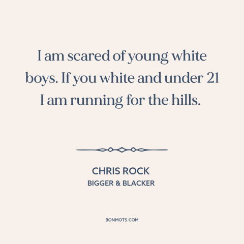 A quote by Chris Rock about school shootings: “I am scared of young white boys. If you white and under 21 I…”