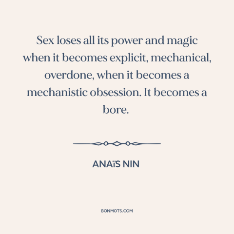 A quote by Anaïs Nin about sex: “Sex loses all its power and magic when it becomes explicit, mechanical, overdone, when…”