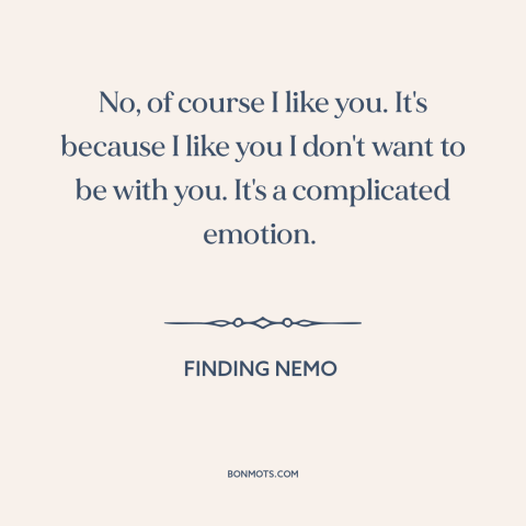 A quote from Finding Nemo about feeling conflicted: “No, of course I like you. It's because I like you I don't want…”