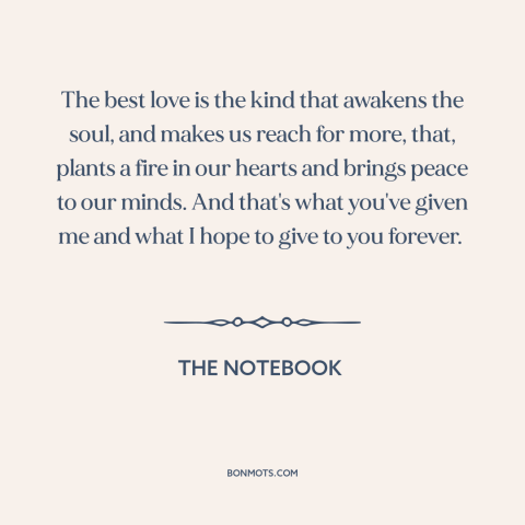 A quote from The Notebook about nature of love: “The best love is the kind that awakens the soul, and makes us reach…”