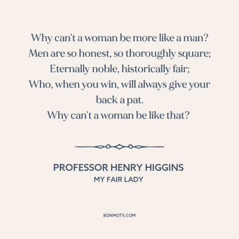 A quote from My Fair Lady about men and women: “Why can't a woman be more like a man? Men are so honest, so…”