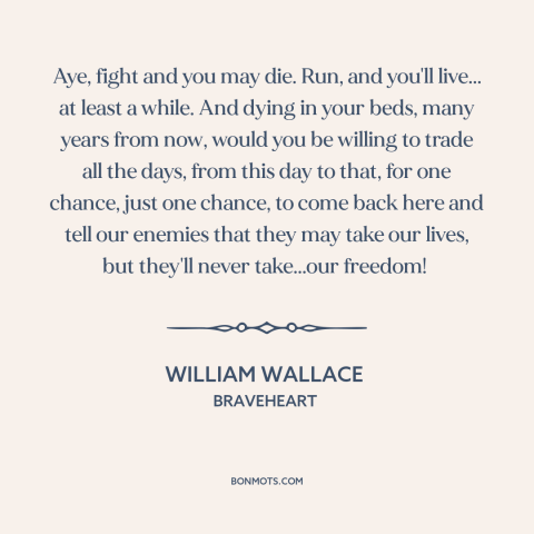 A quote from Braveheart about fighting for freedom: “Aye, fight and you may die. Run, and you'll live... at least a while.”