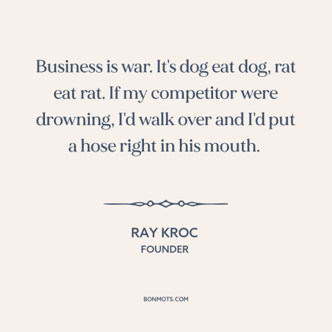 A quote by Ray Kroc about business competition: “Business is war. It's dog eat dog, rat eat rat. If my competitor were…”