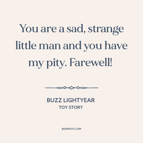 A quote from Toy Story: “You are a sad, strange little man and you have my pity. Farewell!”