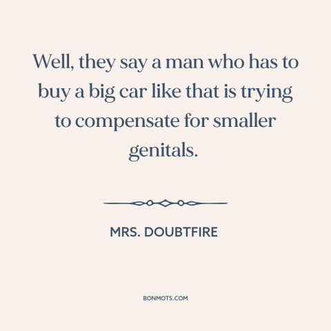 A quote from Mrs. Doubtfire about male insecurity: “Well, they say a man who has to buy a big car like that…”