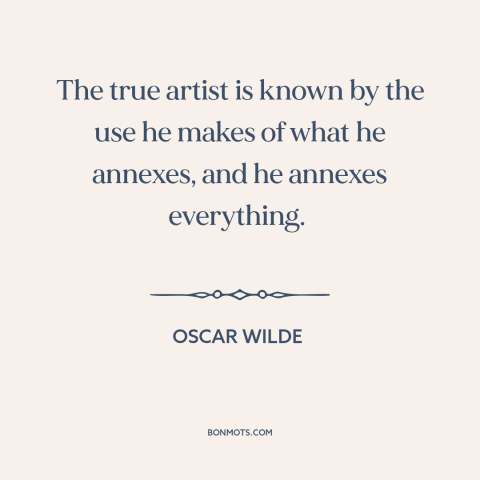 A quote by Oscar Wilde about borrowing and creativity: “The true artist is known by the use he makes of what he annexes…”