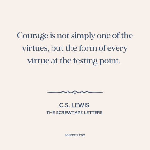 A quote by C.S. Lewis about courage: “Courage is not simply one of the virtues, but the form of every virtue…”