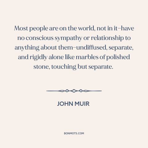 A quote by John Muir about alienation: “Most people are on the world, not in it—have no conscious sympathy or relationship…”