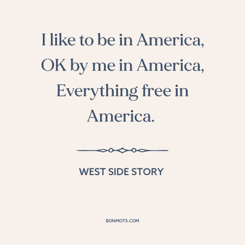 A quote from West Side Story about America: “I like to be in America, OK by me in America, Everything free in…”