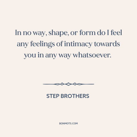 A quote from Step Brothers  about setting boundaries: “In no way, shape, or form do I feel any feelings of intimacy towards…”