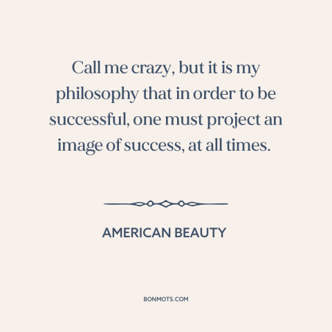 A quote from American Beauty about image: “Call me crazy, but it is my philosophy that in order to be successful…”