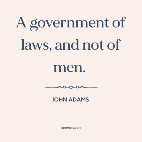 A quote by John Adams about rule of law: “A government of laws, and not of men.”