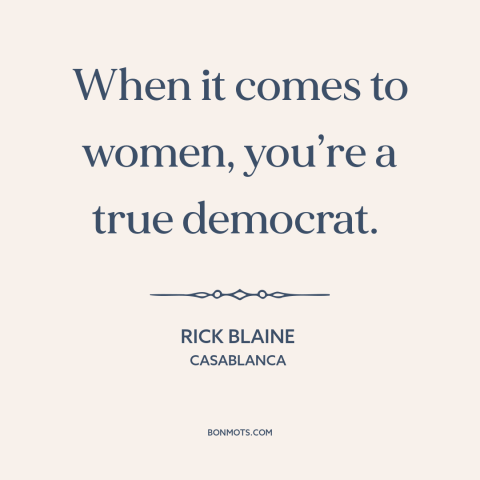 A quote from Casablanca about womanizers: “When it comes to women, you’re a true democrat.”