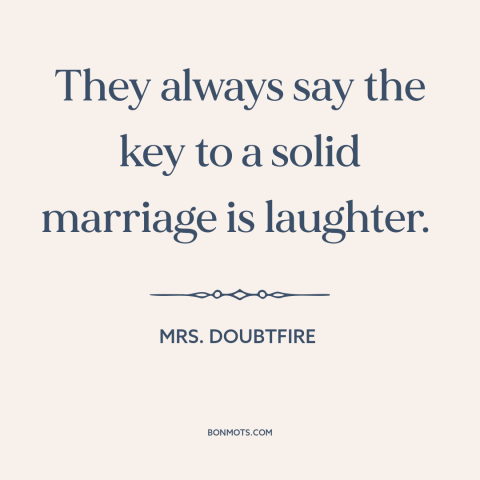 A quote from Mrs. Doubtfire about marriage: “They always say the key to a solid marriage is laughter.”