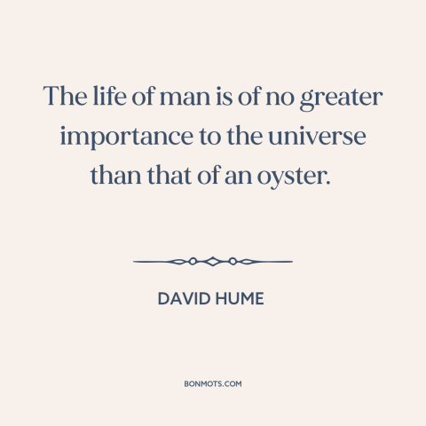 A quote by David Hume about man and animals: “The life of man is of no greater importance to the universe than that…”