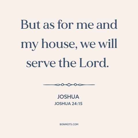 A quote from The Bible about serving god: “But as for me and my house, we will serve the Lord.”