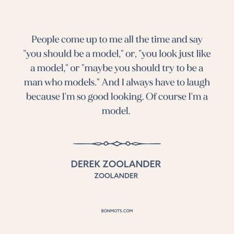 A quote from Zoolander about modeling: “People come up to me all the time and say "you should be a model," or, "you…”