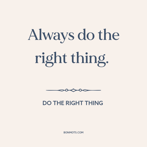 A quote from Do the Right Thing  about doing the right thing: “Always do the right thing.”