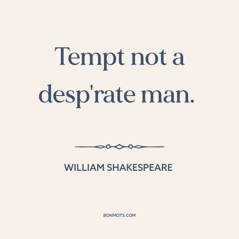 A quote by William Shakespeare about nothing to lose: “Tempt not a desp'rate man.”