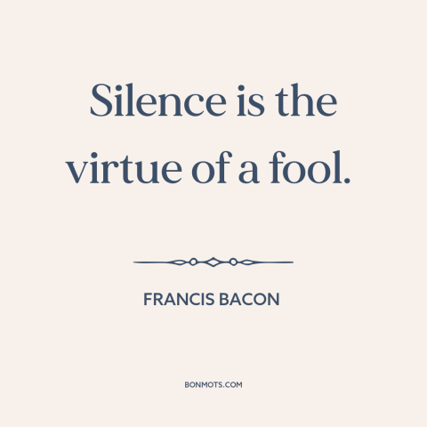 A quote by Francis Bacon about silence: “Silence is the virtue of a fool.”