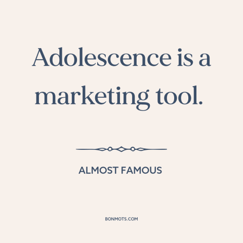 A quote from Almost Famous about adolescence: “Adolescence is a marketing tool.”