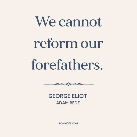 A quote by George Eliot about morality of the past: “We cannot reform our forefathers.”