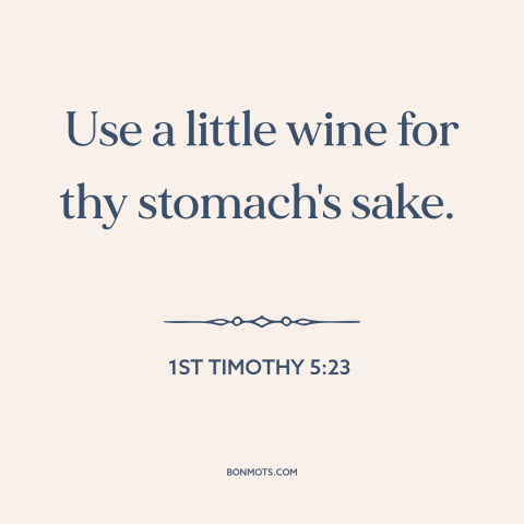 A quote from The Bible about wine: “Use a little wine for thy stomach's sake.”