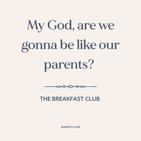 A quote from The Breakfast Club about parents and children: “My God, are we gonna be like our parents?”