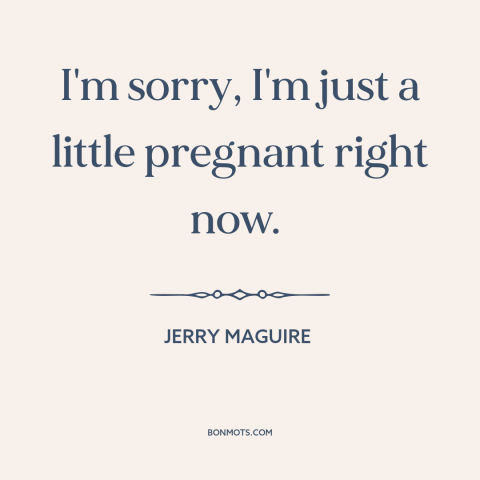 A quote from Jerry Maguire about pregnancy: “I'm sorry, I'm just a little pregnant right now.”