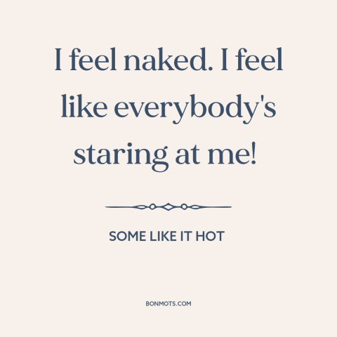 A quote from Some Like it Hot about nakedness: “I feel naked. I feel like everybody's staring at me!”