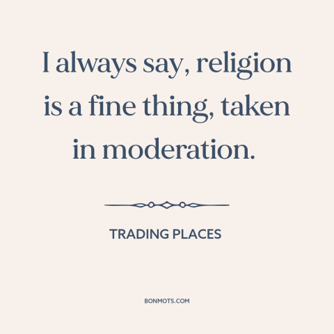 A quote from Trading Places about religion: “I always say, religion is a fine thing, taken in moderation.”