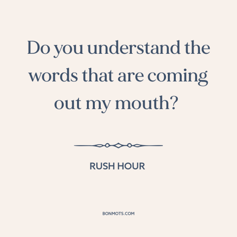 A quote from Rush Hour about english as a foreign language: “Do you understand the words that are coming out my mouth?”