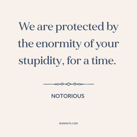 A quote from Notorious: “We are protected by the enormity of your stupidity, for a time.”