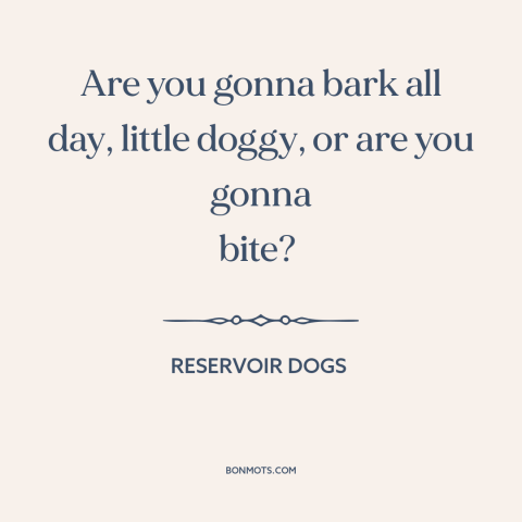 A quote from Reservoir Dogs about words vs. actions: “Are you gonna bark all day, little doggy, or are you gonna bite?”