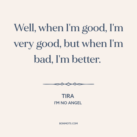 A quote from I'm No Angel: “Well, when I'm good, I'm very good, but when I'm bad, I'm better.”