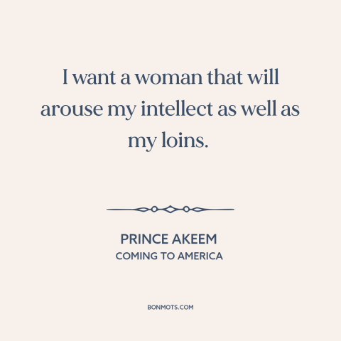 A quote from Coming to America about attraction: “I want a woman that will arouse my intellect as well as my loins.”