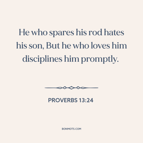 A quote from The Bible about raising kids: “He who spares his rod hates his son, But he who loves him disciplines…”