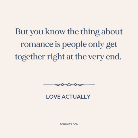 A quote from Love Actually about love stories: “But you know the thing about romance is people only get together right at…”